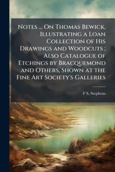 Notes ... On Thomas Bewick Illustrating a Loan Collection of His Drawings and Woodcuts ; Also Catalogue of Etchings by Bracquemond and Others Shown at the Fine Art Society's Galleries