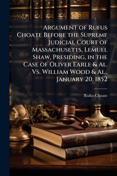 Argument of Rufus Choate Before the Supreme Judicial Court of Massachusetts Lemuel Shaw Presiding in the Case of Oliver Earle & Al. Vs. William Wood & Al. January 20 1852