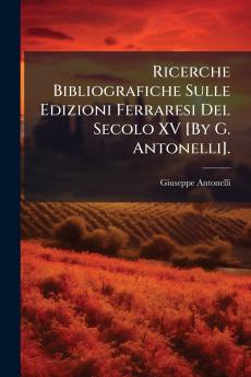 Ricerche Bibliografiche Sulle Edizioni Ferraresi Del Secolo XV [By G. Antonelli].