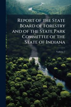 Report of the State Board of Forestry and of the State Park Committee of the State of Indiana; Volume 5