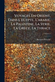 Voyages En Orient Dans L'egypte L'arabie La Palestine La Syrie La Grèce La Thrace; Volume 4