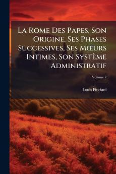 La Rome Des Papes Son Origine Ses Phases Successives Ses Mœurs Intimes Son Système Administratif