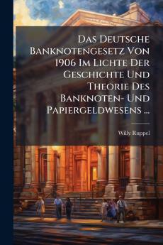 Das Deutsche Banknotengesetz Von 1906 Im Lichte Der Geschichte Und Theorie Des Banknoten- Und Papiergeldwesens ...