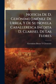 Noticia De D. Gerónimo Jiménez De Urrea Y De Su Novela Caballeresca Inédita D. Clarisel De Las Flores
