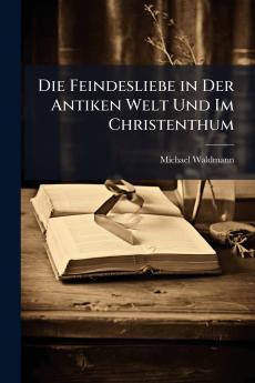 Die Feindesliebe in Der Antiken Welt Und Im Christenthum
