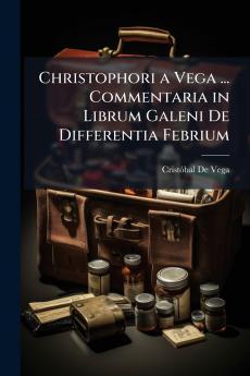 Christophori a Vega ... Commentaria in Librum Galeni De Differentia Febrium