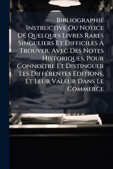 Bibliographie Instructive Ou Notice De Quelques Livres Rares Singuliers Et Difficiles À Trouver Avec Des Notes Historiques Pour Connoître Et Distinguer Les Différentes Editions Et Leur Valeur Dans Le Commerce