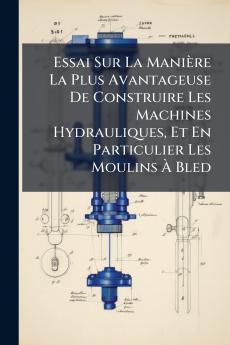 Essai Sur La Manière La Plus Avantageuse De Construire Les Machines Hydrauliques Et En Particulier Les Moulins À Bled