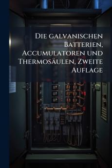 Die galvanischen Batterien Accumulatoren und Thermosäulen Zweite Auflage