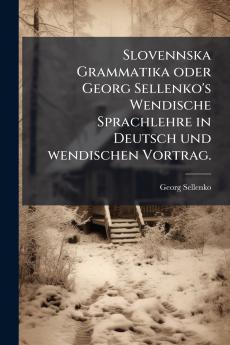 Slovennska Grammatika oder Georg Sellenko's Wendische Sprachlehre in Deutsch und wendischen Vortrag.