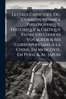 Lettres Chinoises Ou Correspondance Philosophique Historique & Critique Entre Un Chinois Voyageur & Ses Correspondans À La Chine En Moscovie En Perse & Au Japon
