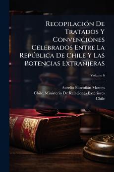 Recopilación De Tratados Y Convenciones Celebrados Entre La República De Chile Y Las Potencias Extranjeras; Volume 6