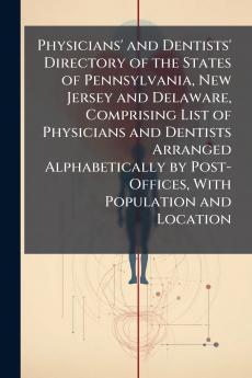 Physicians' and Dentists' Directory of the States of Pennsylvania New Jersey and Delaware Comprising List of Physicians and Dentists Arranged Alphabetically by Post-Offices With Population and Location