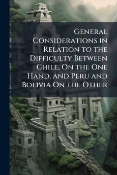General Considerations in Relation to the Difficulty Between Chile On the One Hand and Peru and Bolivia On the Other