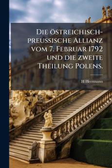 Die östreichisch-preußische Allianz vom 7. Februar 1792 und die zweite Theilung Polens.