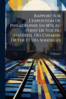 Rapport Sur L'expostion De Philadelphie En 1876 Au Point De Vue Du Matériel Des Chemins De Fer Et Des Sondeges