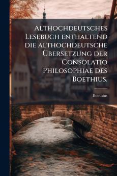 Althochdeutsches Lesebuch enthaltend die althochdeutsche Übersetzung der Consolatio Philosophiae des Boethius.