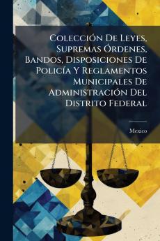 Colección De Leyes Supremas Órdenes Bandos Disposiciones De Policía Y Reglamentos Municipales De Administración Del Distrito Federal