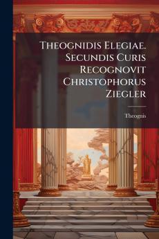 Theognidis Elegiae. Secundis Curis Recognovit Christophorus Ziegler