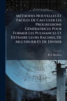 Méthodes Nouvelles Et Faciles De Calculer Les Progressions Génératrices Pour Former Les Pulssances Et Extraire Leurs Racines De Multiplier Et De Diviser