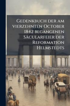 Gedenkbuch der am vierzehnten October 1842 begangenen Säcularfeier der Reformation Helmstedts
