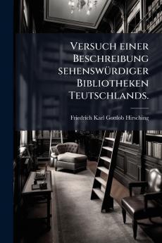 Versuch einer Beschreibung sehenswürdiger Bibliotheken Teutschlands.