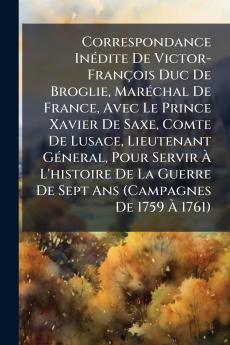 Correspondance Inédite De Victor-François Duc De Broglie Maréchal De France Avec Le Prince Xavier De Saxe Comte De Lusace Lieutenant Géneral Pour Servir À L'histoire De La Guerre De Sept Ans (Campagnes De 1759 À 1761)