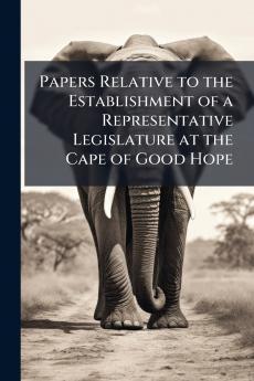 Papers Relative to the Establishment of a Representative Legislature at the Cape of Good Hope