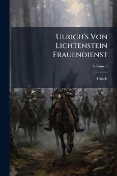 Ulrich's Von Lichtenstein Frauendienst; Volume 6