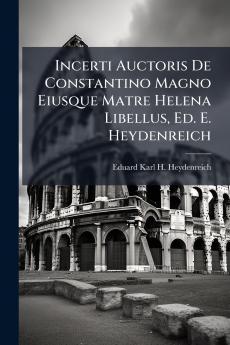 Incerti Auctoris De Constantino Magno Eiusque Matre Helena Libellus Ed. E. Heydenreich