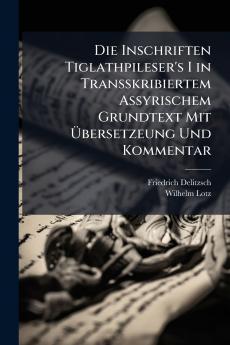 Die Inschriften Tiglathpileser's I in Transskribiertem Assyrischem Grundtext Mit Übersetzeung Und Kommentar