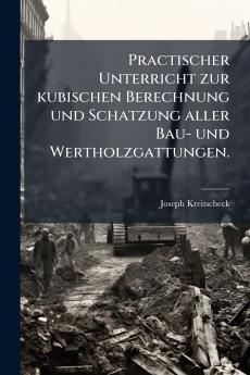 Practischer Unterricht zur kubischen Berechnung und Schatzung aller Bau- und Wertholzgattungen.