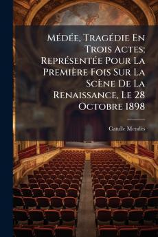 Médée Tragédie En Trois Actes; Représentée Pour La Première Fois Sur La Scène De La Renaissance Le 28 Octobre 1898