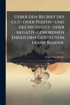 Ueber den Begriff des Gut- oder Positiv- und des Nichtgut- oder negativ-gewordnen endlichen Geistes von Franz Baader.
