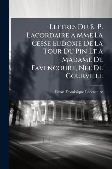 Lettres Du R. P. Lacordaire a Mme La Cesse Eudoxie De La Tour Du Pin Et a Madame De Favencourt Née De Courville