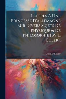 Lettres À Une Princesse D'allemagne Sur Divers Sujets De Physique & De Philosophie [By L. Euler].