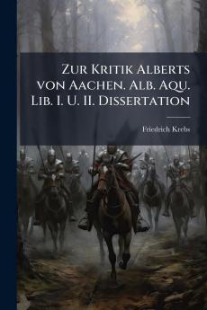 Zur Kritik Alberts von Aachen. Alb. Aqu. Lib. I. U. II. Dissertation