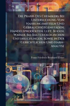 Die Praxis Des Chemikers Bei Untersuchung Von Nahrungsmitteln Und Gebrauchsgegenstäden Handelsprodukten Luft Boden Wasser Bei Bakteriologischen Untersuchungen Sowie in Der Gerichtlichen Und Harn-Analyse