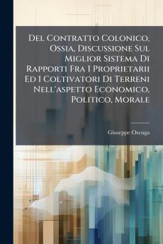 Del Contratto Colonico Ossia Discussione Sul Miglior Sistema Di Rapporti Fra I Proprietarii Ed I Coltivatori Di Terreni Nell'aspetto Economico Politico Morale