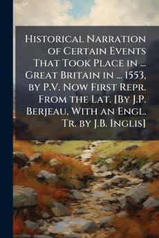 Historical Narration of Certain Events That Took Place in ... Great Britain in ... 1553 by P.V. Now First Repr. From the Lat. [By J.P. Berjeau With an Engl. Tr. by J.B. Inglis]