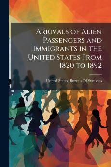 Arrivals of Alien Passengers and Immigrants in the United States From 1820 to 1892
