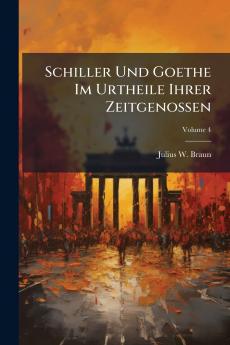 Schiller Und Goethe Im Urtheile Ihrer Zeitgenossen; Volume 4