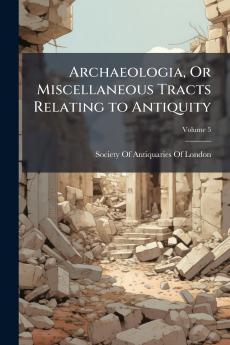 Archaeologia Or Miscellaneous Tracts Relating to Antiquity; Volume 5