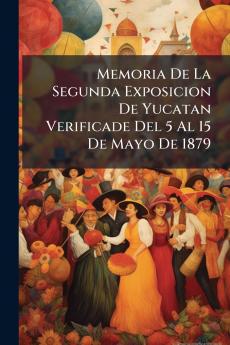 Memoria De La Segunda Exposicion De Yucatan Verificade Del 5 Al 15 De Mayo De 1879