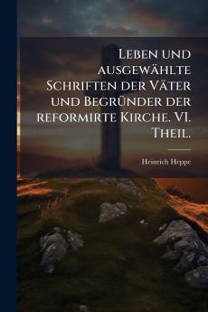 Leben und ausgewählte Schriften der Väter und Begründer der reformirte Kirche. VI. Theil.