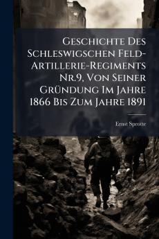 Geschichte Des Schleswigschen Feld-Artillerie-Regiments Nr.9 Von Seiner Gründung Im Jahre 1866 Bis Zum Jahre 1891