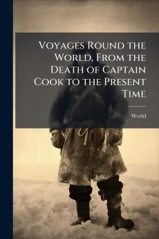Voyages Round the World From the Death of Captain Cook to the Present Time
