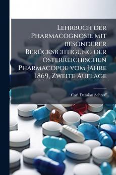 Lehrbuch der Pharmacognosie mit besonderer Berücksichtigung der österreichischen Pharmacopoe vom Jahre 1869 Zweite Auflage