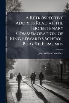 A Retrospective Address Read at the Tercentenary Commemoration of King Edward's School Bury St. Edmunds
