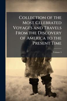 Collection of the Most Celebrated Voyages and Travels From the Discovery of America to the Present Time; Volume 3